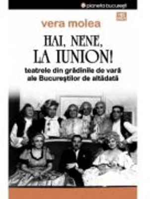 Hai, nene, la Iunion! Teatrele din gradinile de vara ale Bucurestilor de altadata. Editia 2 - Vera Molea