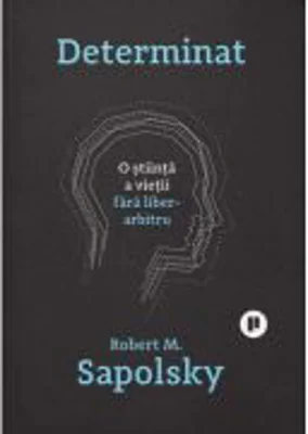 Determinat. O stiinta a vietii fara liber arbitru - Robert M. Sapolsky
