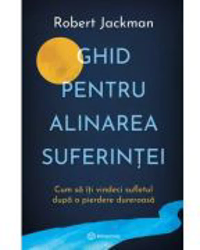 Ghid pentru alinarea suferintei. Cum sa iti vindeci sufletul dupa o pierdere dureroasa - Robert Jackman