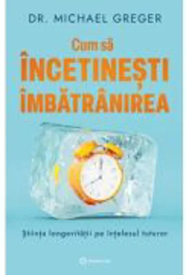 Cum sa incetinesti imbatranirea. Stiinta longevitatii pe intelesul tuturor - Dr. Michael Greger