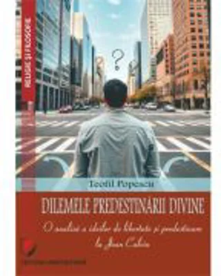 Dilemele predestinarii divine. O analiza a ideilor de libertate si predestinare la Jean Calvin - Teofil Popescu