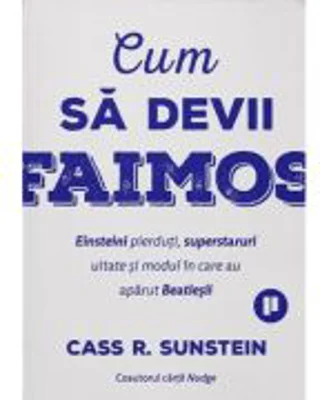 Cum sa devii faimos. Einsteini pierduti, superstaruri uitate si modul in care au aparut Beatlesii - Cass R. Sunstein