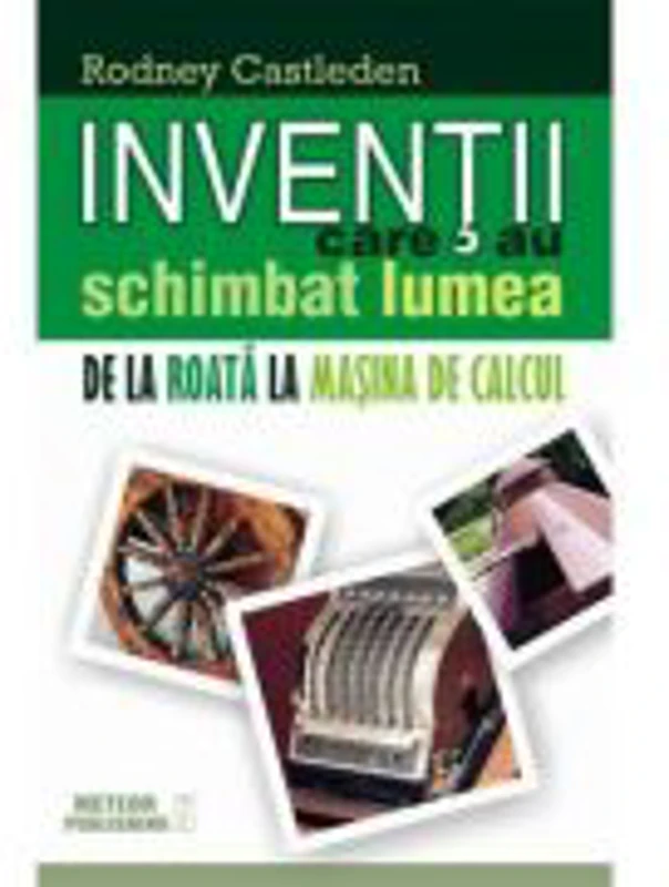 Inventii care au schimbat lumea. Vol. I - De la roata la masina de calcul - R. Castleden
