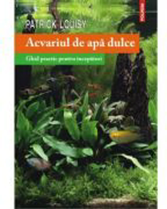 Acvariul de apa dulce. Ghid practic pentru incepatori - Patrick Louisy