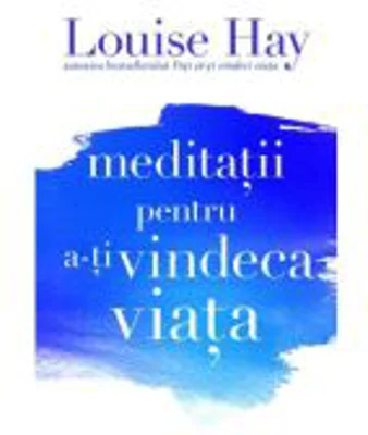Meditatii pentru a-ti vindeca viata - Louise L. Hay
