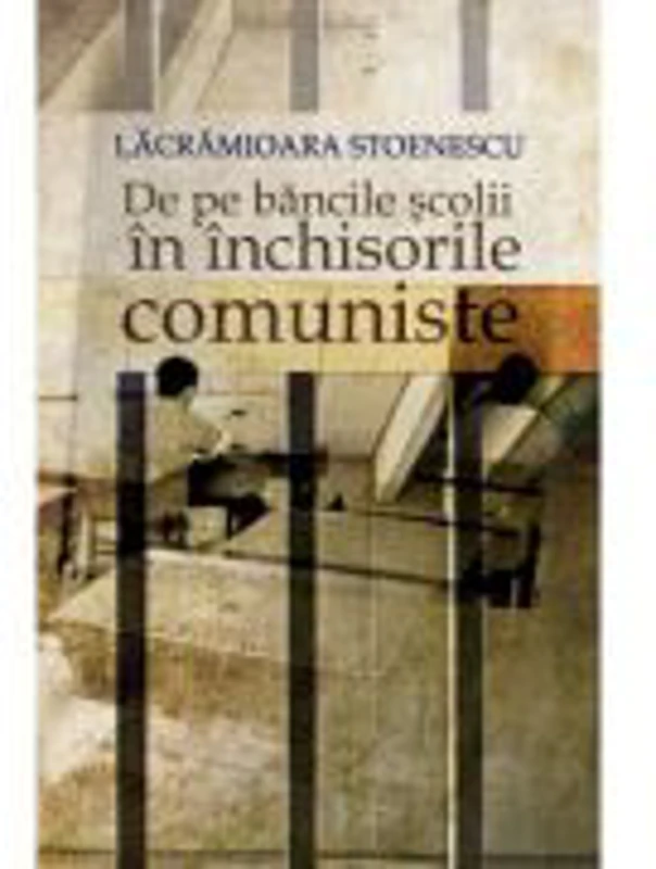De pe bancile scolii in inchisorile comuniste. - Lacramioara Stoenescu