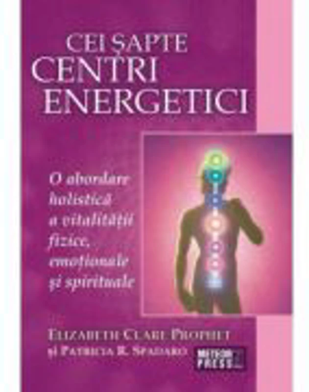 Cei sapte centri energetici. O abordare holistica a vitalitatii fizice, emotionale si spirituale - Elizabeth Clare Prophet