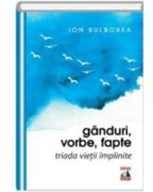 Ganduri, vorbe, fapte. Triada vietii implinite - Ion Bulborea