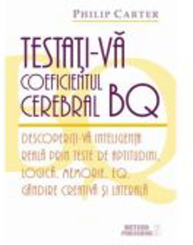 Testati-va coeficientul cerebral BQ. Descoperiti-va inteligenta reala prin teste de aptitudini, logica, memorie, EQ, gandire creativa si laterala - Ph