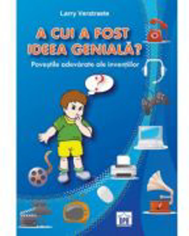 A CUI A FOST IDEEA GENIALA? - Povestile adevarate ale inventiilor (Larry Verstraete)
