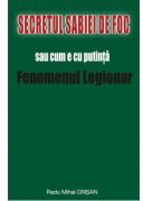 Secretul Sabiei de foc sau cum e cu putinta Fenomenul Legionar - Radu Mihai Crisan