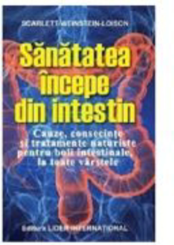 Sanatatea incepe din intestin. Cauze, consecinte si tratamente naturiste pentru boli intestinale la toate varstele - Scarlett Weistein-Loison