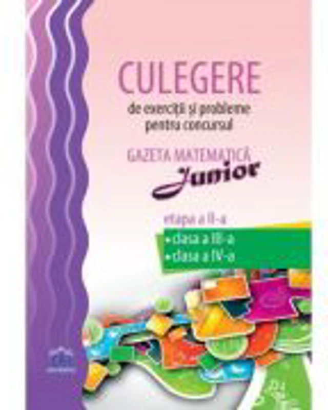 GAZETA MATEMATICA JUNIOR. Culegere de exercitii si probleme, etapa a II-a (clasa a III-a si a IV-a)