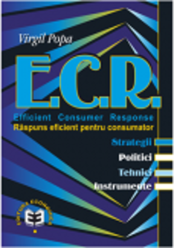 E. C. R. Efficient Consumer Response. Raspuns eficient pentru consumator. Sstrategii, politici, tehnici, instrumente - Virgil Popa