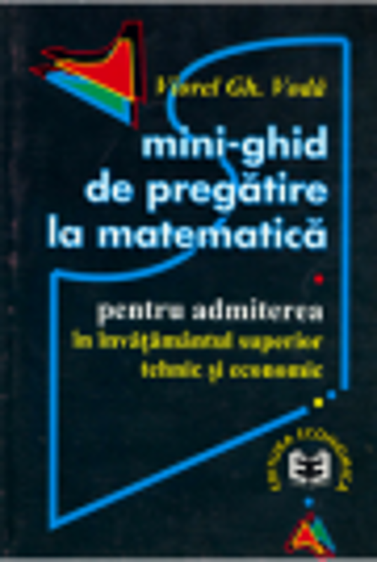 Mini-ghid de pregatire la matematica pentru admiterea in invatamantul superior tehnic si economic - Viorel Gh. Voda