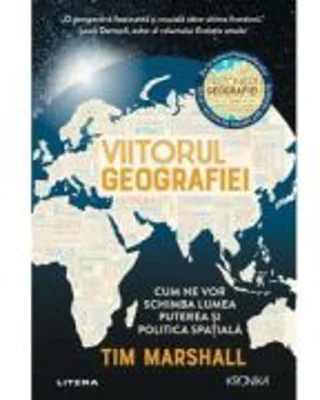 Viitorul geografiei. Cum ne vor schimba lumea puterea si politica spatiala - Tim Marshall