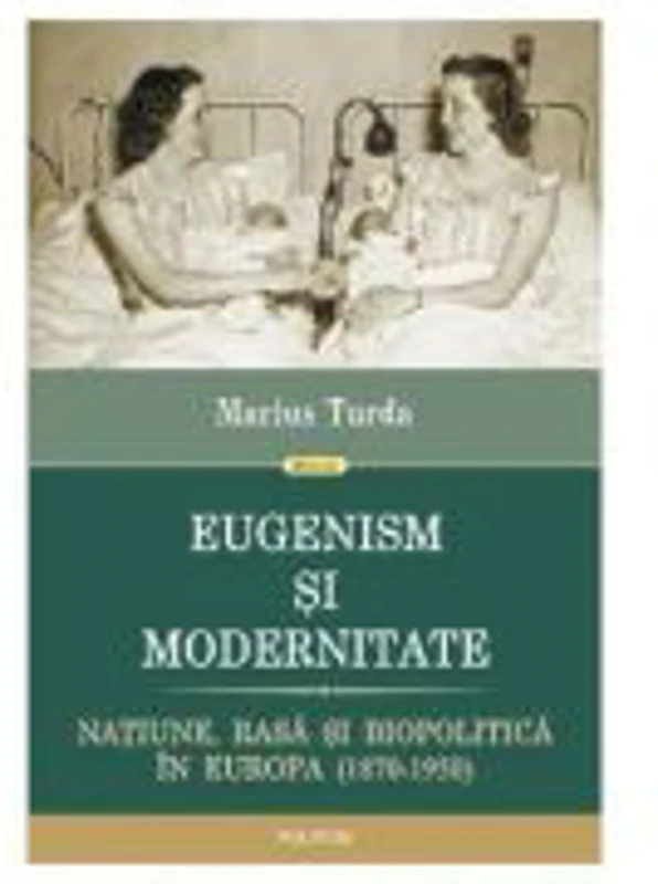 Eugenism si modernitate. Natiune, rasa si biopolitica in Europa 1870-1950 - Marius Turda