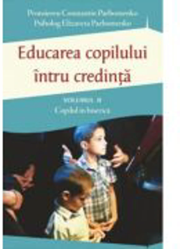 Educarea copilului intru credinta. Volumul 2. Probleme dificile de educatie - Pr Constantin Parhomenko, Elizaveta Parhomenko