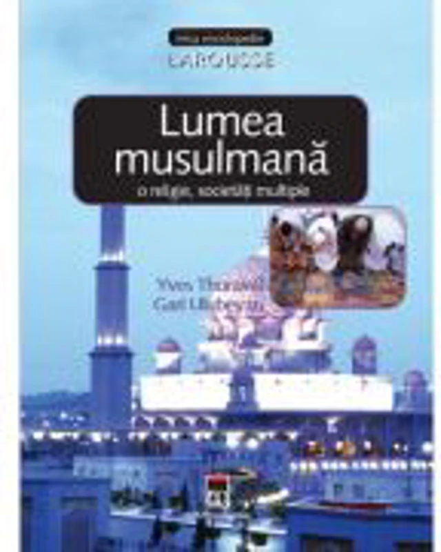Lumea musulmana. O religie, societati multiple. Larousse - Yves Thoraval, Gari Ulubeyan