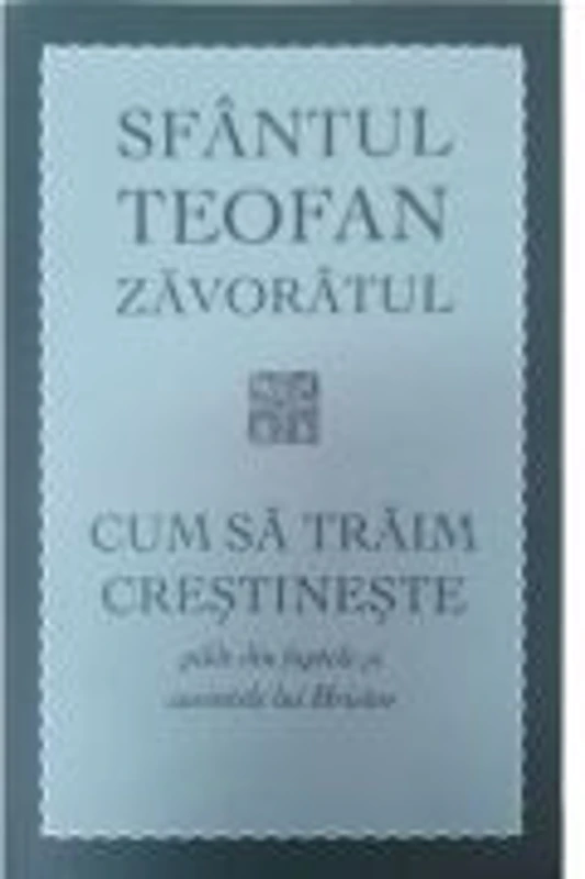 Cum sa traim crestineste. Pilde din faptele si cuvintele lui Hristos - Sf. Teofan Zavoratul