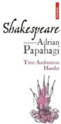 Shakespeare interpretat de Adrian Papahagi. Titus Andronicus - Hamlet (editia a 2-a) - Adrian Papahagi