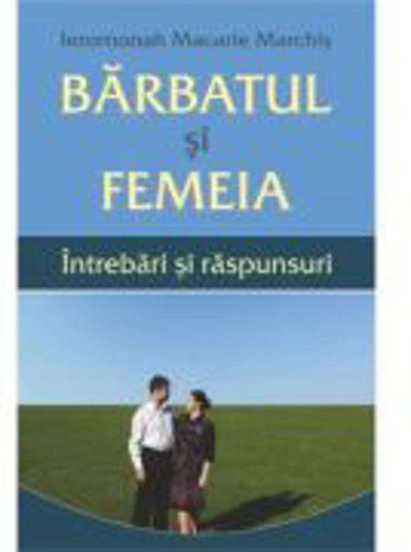 Barbatul si femeia. Intrebari si raspunsuri - Ieromonah Macarie Marchis