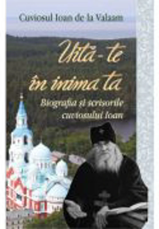 Uita-te in inima ta. Biografia si scrisorile cuviosului Ioan - Cuviosul Ioan de la Valaam