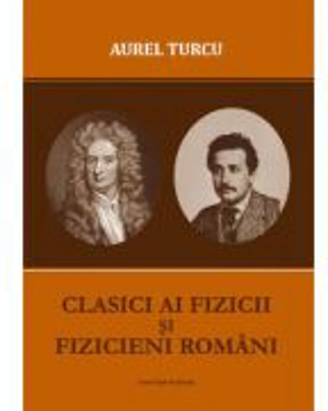 Clasici ai fizicii si fizicieni romani - Aurel Turcu