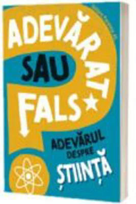 Adevarat sau fals. Adevarul despre stiinta - Annabel Savery