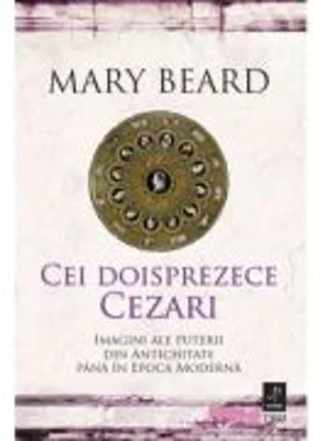 Cei doisprezece Cezari. Imagini ale puterii din Antichitate pana in Epoca Moderna - Mary Beard