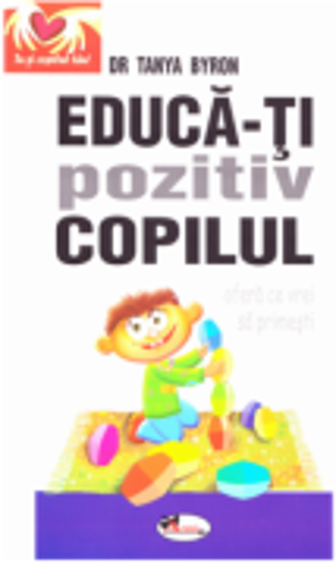 Educa-ti pozitiv copilul. Ofera ce vrei sa primesti - Tanya Byron