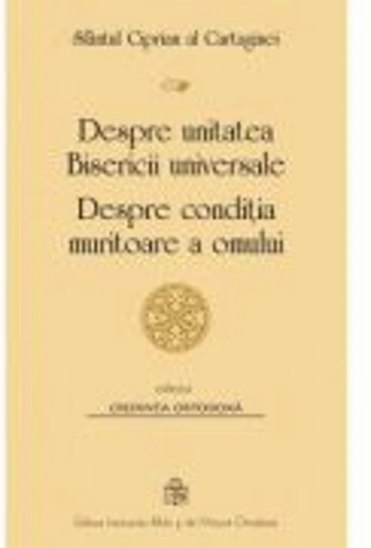 Despre unitatea Bisericii universale. Despre conditia muritoare a omului - Sfantul Ciprian al Cartaginei