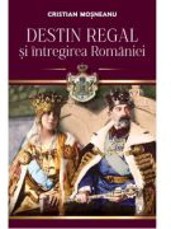Destin regal si intregirea Romaniei - Cristian Mosneanu