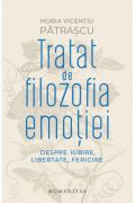Tratat de filozofia emotiei. Despre iubire, libertate, fericire - Horia Vicentiu Patrascu