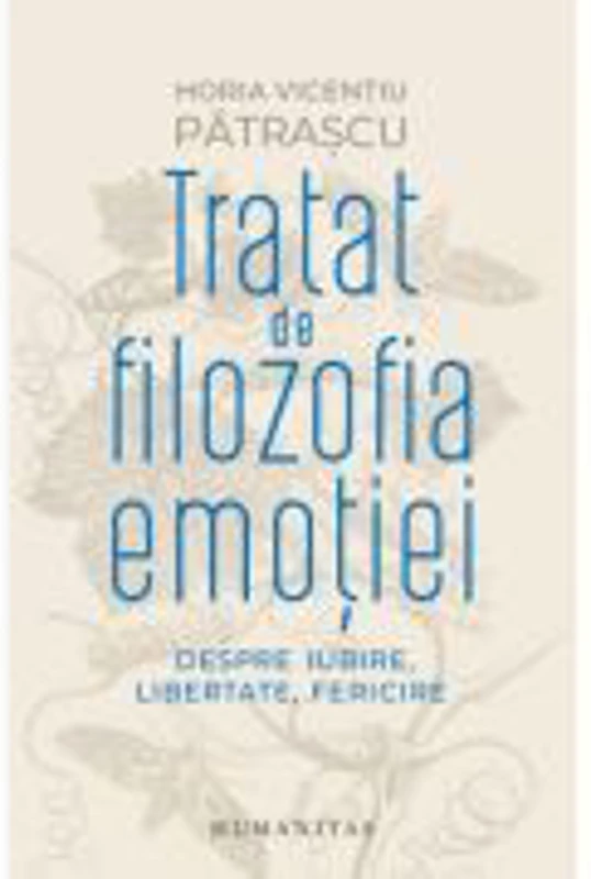 Tratat de filozofia emotiei. Despre iubire, libertate, fericire - Horia Vicentiu Patrascu