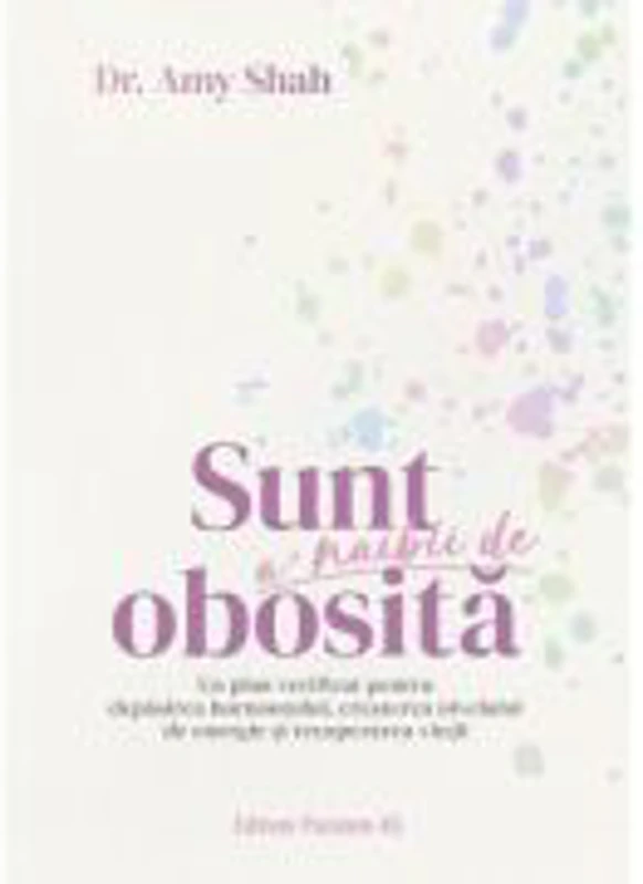 Sunt a’ naibii de obosita. Un plan verificat pentru depasirea burnoutului, cresterea nivelului de energie si recuperarea vietii - Dr. Amy Shah