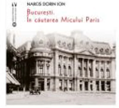 Bucuresti. In cautarea Micului Paris - Narcis Dorin Ion