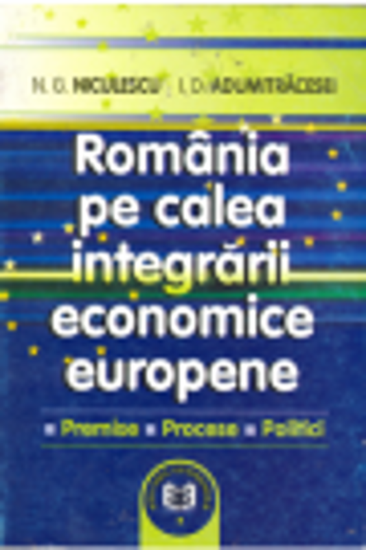 Romania pe calea integrarii economice europene: premise, procese, politici - Ioan D. Adumitracesei, Niculae G. Niculescu