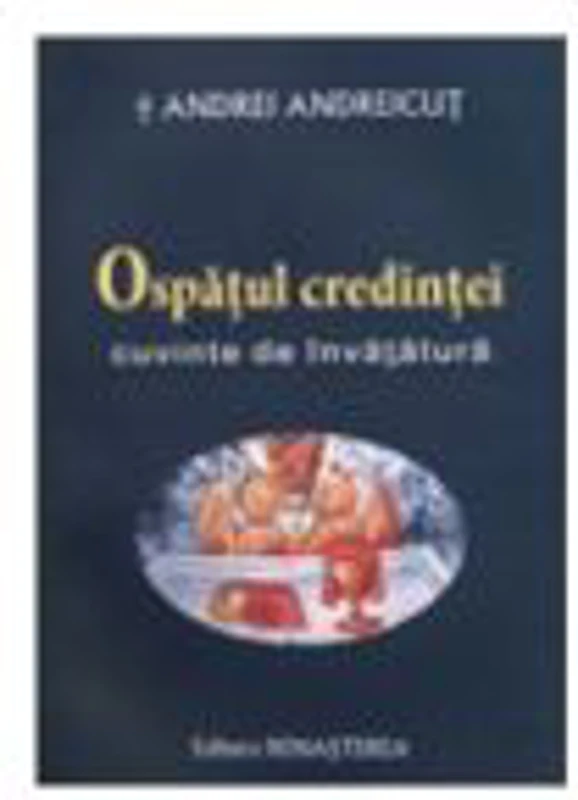 Ospatul credintei. Cuvinte de invatatura - IPS Arhiepiscop si Mitropolit Andrei Andreicut