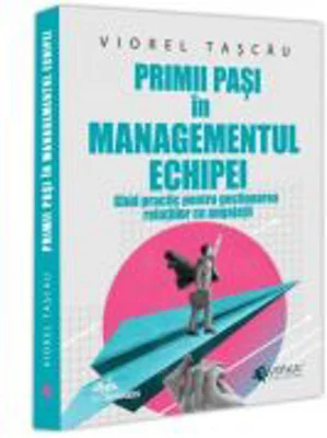 Primii pasi in managementul echipei. Ghid practic pentru gestionarea relatiilor cu angajatii - Viorel Tascau