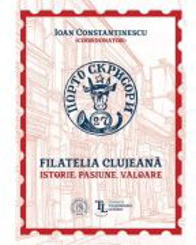 Filatelia clujeana. Istorie, pasiune, valoare - Coord. Ioan Constantinescu