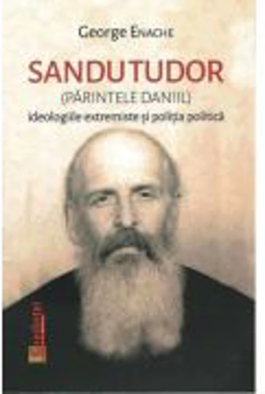 Sandu Tudor. Parintele Daniil. Ideologiile extremiste si politia politica - George Enache