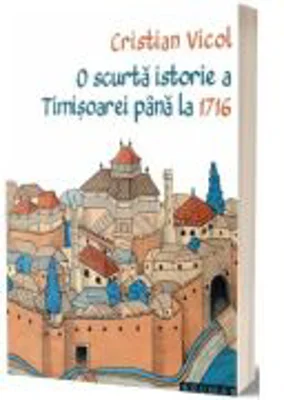 O scurta istorie a Timisoarei pana la 1716 - Cristian Vicol