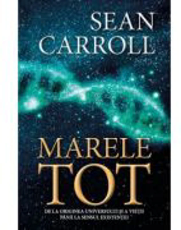 Marele tot. De la originea universului si a vietii pana la sensul existentei - Sean Carroll