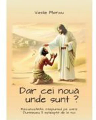 Dar cei noua unde sunt? Recunostinta, raspunsul pe care Dumnezeu il asteapta de la noi - Vasile Marcu