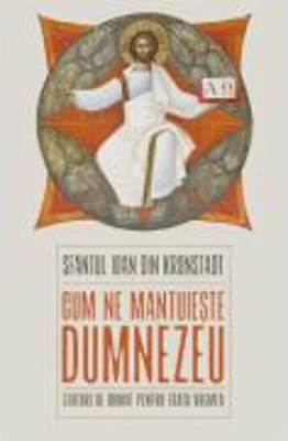 Cum ne mantuieste Dumnezeu. Sfaturi de urmat pentru toata vremea - Sfantul Ioan de Kronstadt