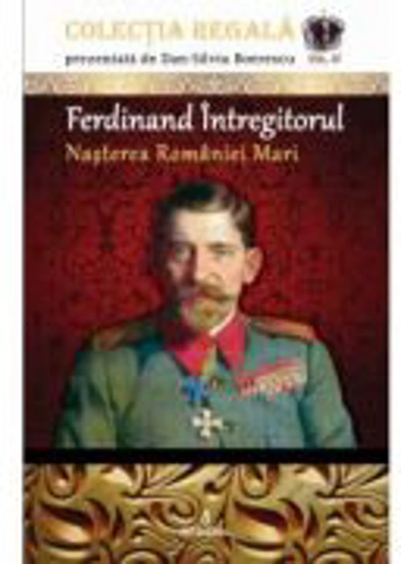 Ferdinand Intregitorul – Nasterea Romaniei Mari - Dan-Silviu Boerescu