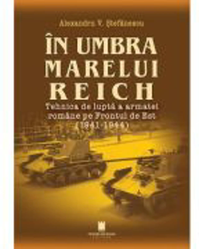 In umbra marelui Reich. Tehnica de lupta a armatei romane pe Frontul de Est (1941-1944), ed. 2-a - Alexandru V. Stefanescu