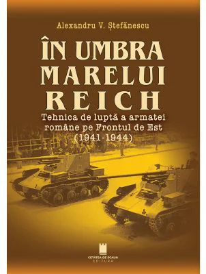 In umbra marelui Reich. Tehnica de lupta a armatei romane pe Frontul de Est (1941-1944), ed. 2-a - Alexandru V. Stefanescu