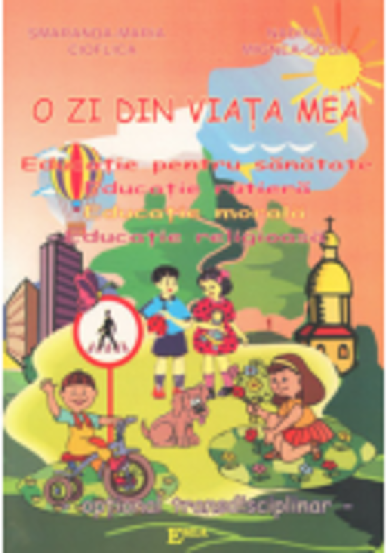 O zi din viata mea. Educatie pentru sanatate, educatie rutiera, educatie morala, educatie religioasa - Smaranda Cioflica